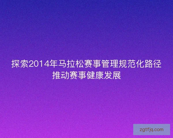 探索2014年马拉松赛事管理规范化路径推动赛事健康发展