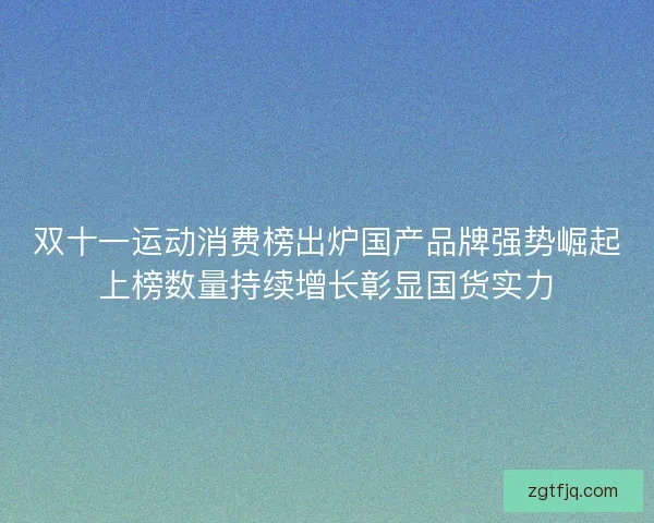 双十一运动消费榜出炉国产品牌强势崛起上榜数量持续增长彰显国货实力